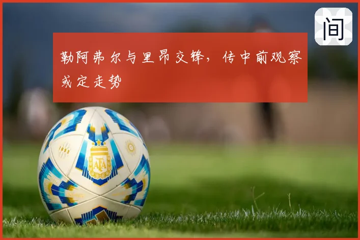 勒阿弗尔与里昂交锋，传中前观察或定走势