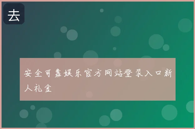 安全可靠娱乐官方网站登录入口新人礼金