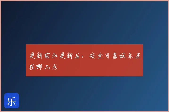 更新前和更新后，安全可靠娱乐差在哪几点