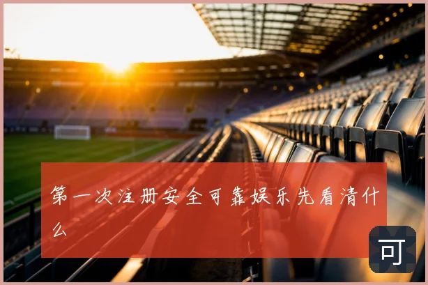 第一次注册安全可靠娱乐先看清什么
