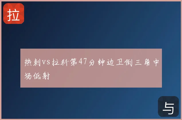 热刺vs拉科第47分钟边卫倒三角中场低射